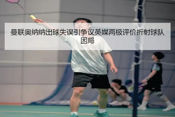 曼联奥纳纳出球失误引争议英媒两极评价折射球队困局