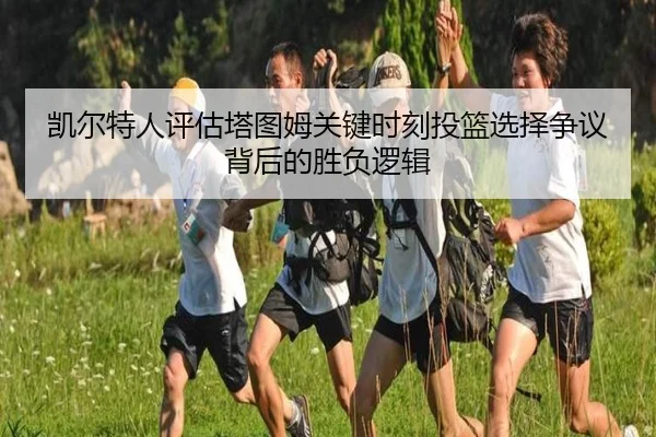 凯尔特人评估塔图姆关键时刻投篮选择争议背后的胜负逻辑