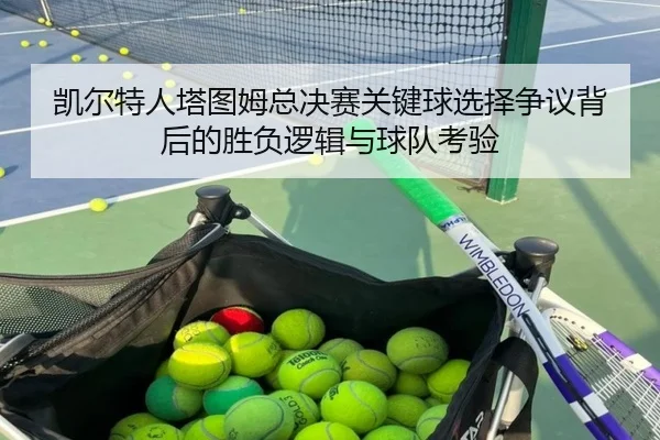 凯尔特人塔图姆总决赛关键球选择争议背后的胜负逻辑与球队考验