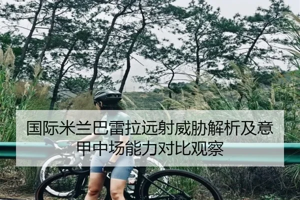 国际米兰巴雷拉远射威胁解析及意甲中场能力对比观察