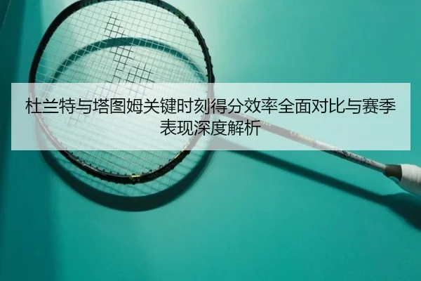 杜兰特与塔图姆关键时刻得分效率全面对比与赛季表现深度解析
