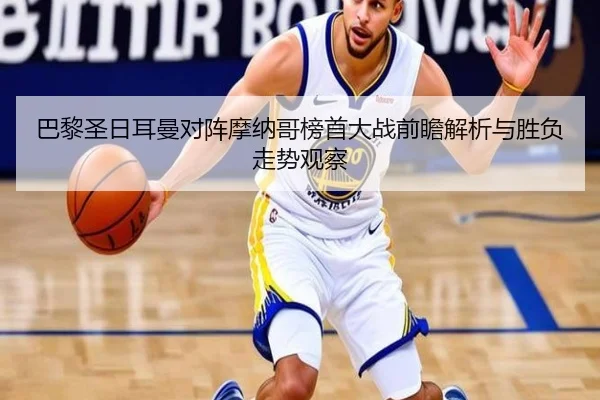 巴黎圣日耳曼对阵摩纳哥榜首大战前瞻解析与胜负走势观察（kaiyun）