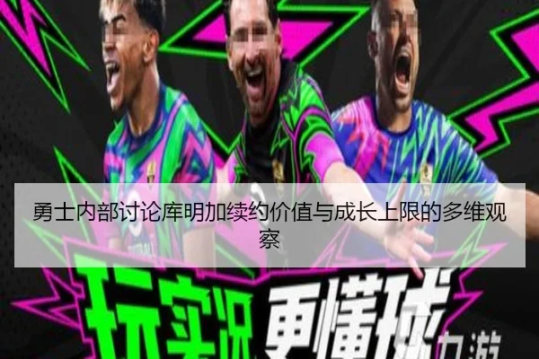 勇士内部讨论库明加续约价值与成长上限的多维观察（kaiyun）