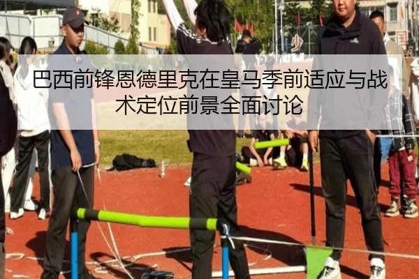 巴西前锋恩德里克在皇马季前适应与战术定位前景全面讨论（kaiyun）