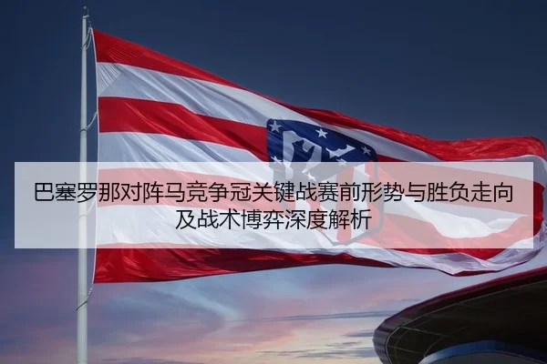 巴塞罗那对阵马竞争冠关键战赛前形势与胜负走向及战术博弈深度解析（kaiyun）