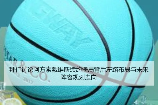 拜仁讨论阿方索戴维斯续约僵局背后左路布局与未来阵容规划走向（kaiyun）