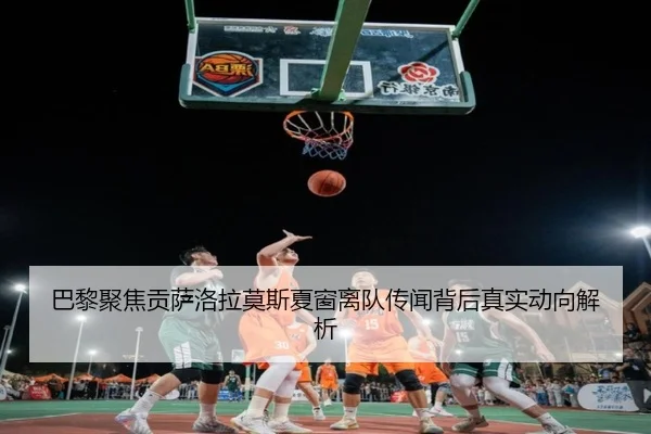 巴黎聚焦贡萨洛拉莫斯夏窗离队传闻背后真实动向解析（kaiyun）