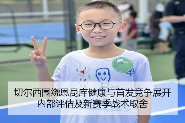 切尔西围绕恩昆库健康与首发竞争展开内部评估及新赛季战术取舍（kaiyun）