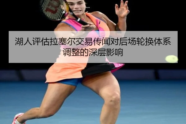 湖人评估拉塞尔交易传闻对后场轮换体系调整的深层影响（kaiyun）
