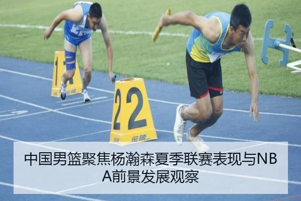 中国男篮聚焦杨瀚森夏季联赛表现与NBA前景发展观察