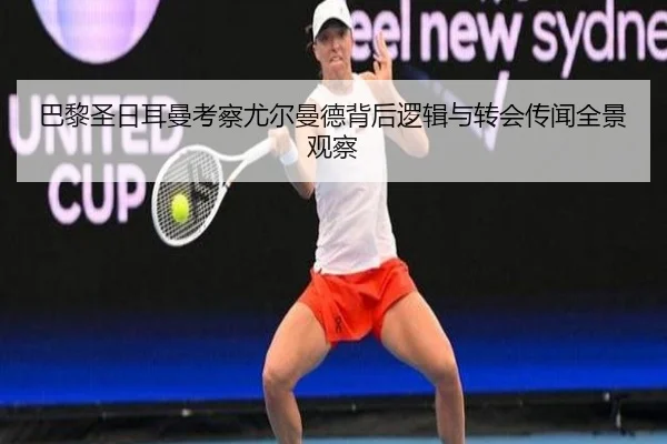 巴黎圣日耳曼考察尤尔曼德背后逻辑与转会传闻全景观察（kaiyun）