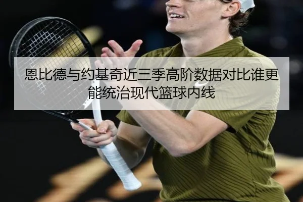 恩比德与约基奇近三季高阶数据对比谁更能统治现代篮球内线