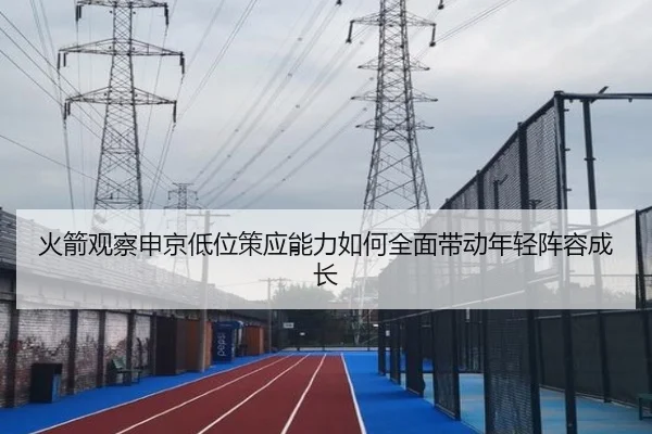 火箭观察申京低位策应能力如何全面带动年轻阵容成长（kaiyun）
