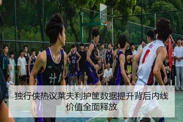 独行侠热议莱夫利护筐数据提升背后内线价值全面释放（kaiyun）