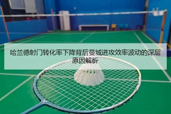 哈兰德射门转化率下降背后曼城进攻效率波动的深层原因解析（kaiyun）